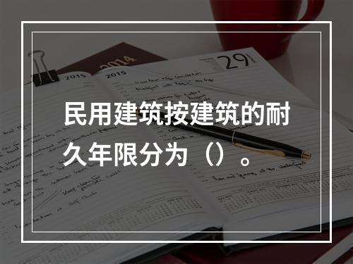 民用建筑按建筑的耐久年限分为（）。