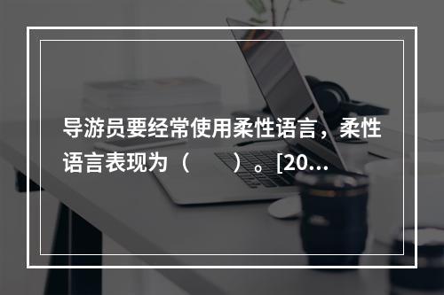 导游员要经常使用柔性语言，柔性语言表现为（　　）。[201