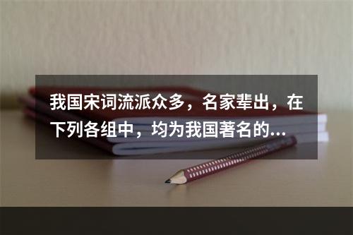 我国宋词流派众多，名家辈出，在下列各组中，均为我国著名的宋