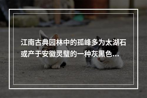 江南古典园林中的孤峰多为太湖石或产于安徽灵璧的一种灰黑色可溶