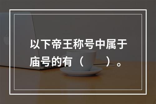 以下帝王称号中属于庙号的有（　　）。