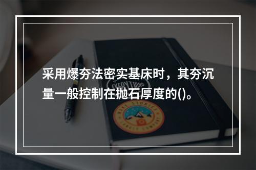 采用爆夯法密实基床时，其夯沉量一般控制在抛石厚度的()。