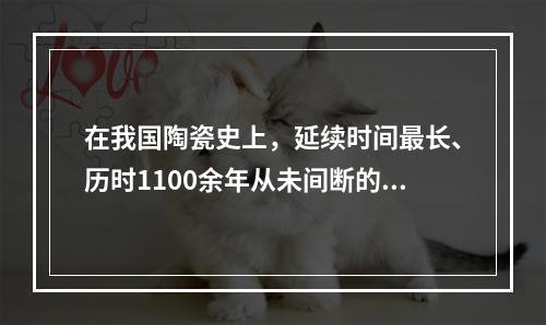 在我国陶瓷史上，延续时间最长、历时1100余年从未间断的窑