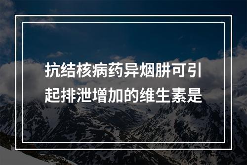 抗结核病药异烟肼可引起排泄增加的维生素是