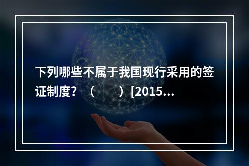 下列哪些不属于我国现行采用的签证制度？（　　）[2015年辽