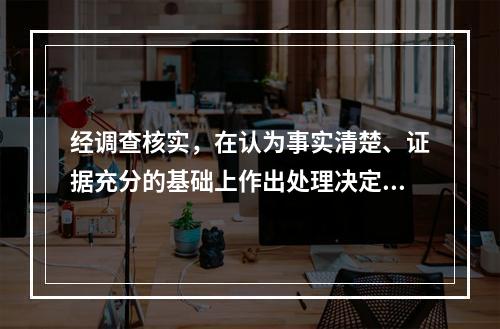 经调查核实，在认为事实清楚、证据充分的基础上作出处理决定的