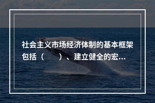 社会主义市场经济体制的基本框架包括（　　）、建立健全的宏观