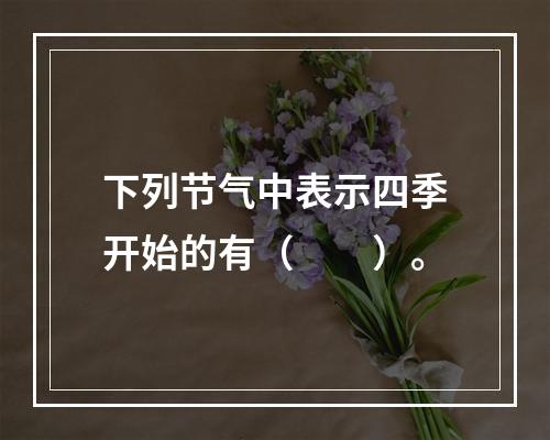 下列节气中表示四季开始的有（　　）。