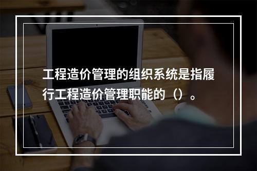 工程造价管理的组织系统是指履行工程造价管理职能的（）。