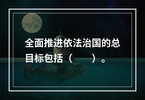 全面推进依法治国的总目标包括（　　）。