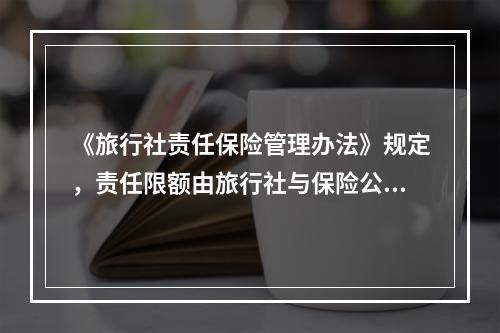 《旅行社责任保险管理办法》规定，责任限额由旅行社与保险公司协