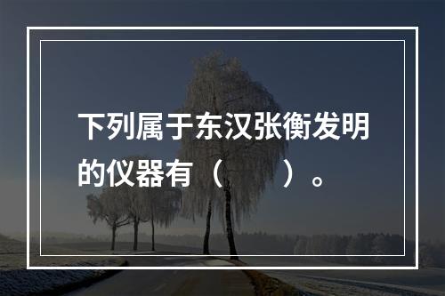 下列属于东汉张衡发明的仪器有（　　）。