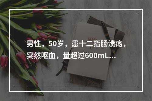 男性，50岁，患十二指肠溃疡，突然呕血，量超过600mL，并