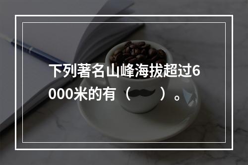 下列著名山峰海拔超过6000米的有（　　）。