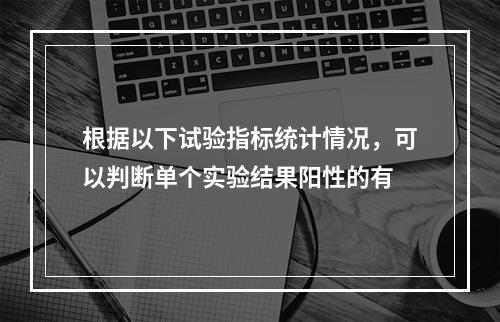 根据以下试验指标统计情况，可以判断单个实验结果阳性的有