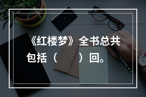 《红楼梦》全书总共包括（　　）回。