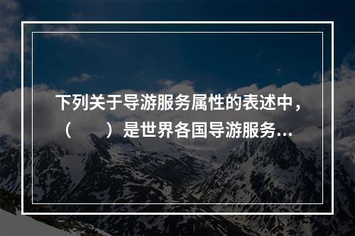 下列关于导游服务属性的表述中，（　　）是世界各国导游服务均