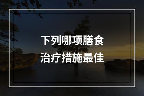 下列哪项膳食治疗措施最佳