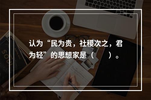 认为“民为贵，社稷次之，君为轻”的思想家是（　　）。