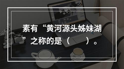 素有“黄河源头姊妹湖”之称的是（　　）。