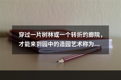 穿过一片树林或一个转折的廊院，才能来到园中的造园艺术称为（