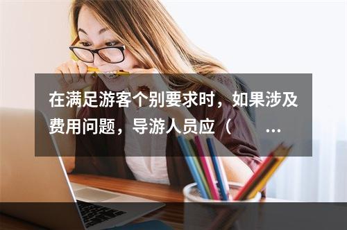 在满足游客个别要求时，如果涉及费用问题，导游人员应（　　）