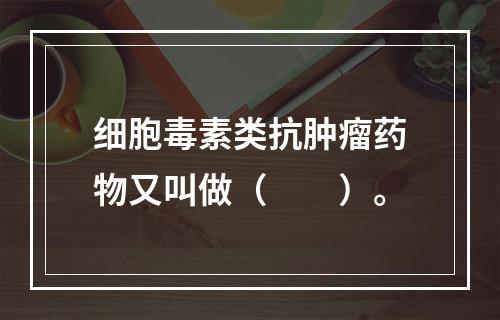 细胞毒素类抗肿瘤药物又叫做（　　）。