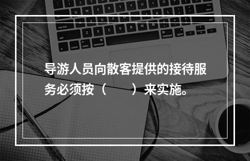 导游人员向散客提供的接待服务必须按（　　）来实施。