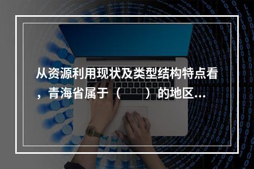 从资源利用现状及类型结构特点看，青海省属于（　　）的地区。