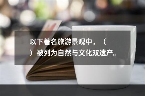 以下著名旅游景观中，（　　）被列为自然与文化双遗产。