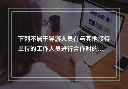 下列不属于导游人员在与其他接待单位的工作人员进行合作时的正