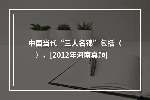 中国当代“三大名锦”包括（　　）。[2012年河南真题]