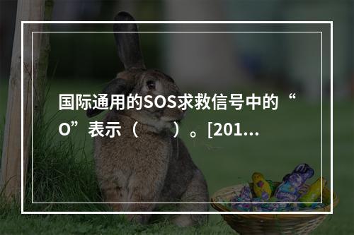 国际通用的SOS求救信号中的“O”表示（　　）。[2013