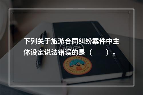 下列关于旅游合同纠纷案件中主体设定说法错误的是（　　）。