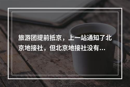 旅游团提前抵京，上一站通知了北京地接社，但北京地接社没有通