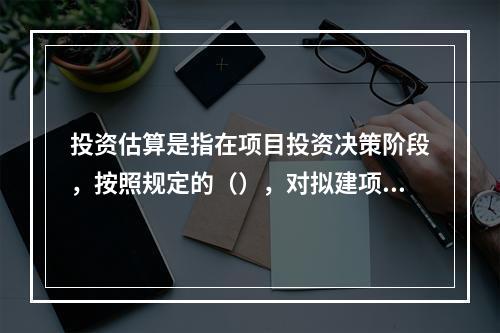 投资估算是指在项目投资决策阶段，按照规定的（），对拟建项目所