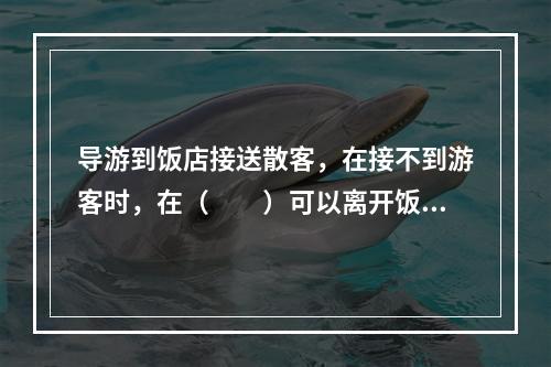 导游到饭店接送散客，在接不到游客时，在（　　）可以离开饭店