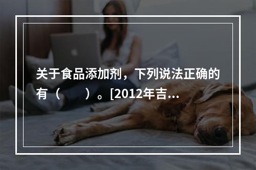 关于食品添加剂，下列说法正确的有（　　）。[2012年吉林