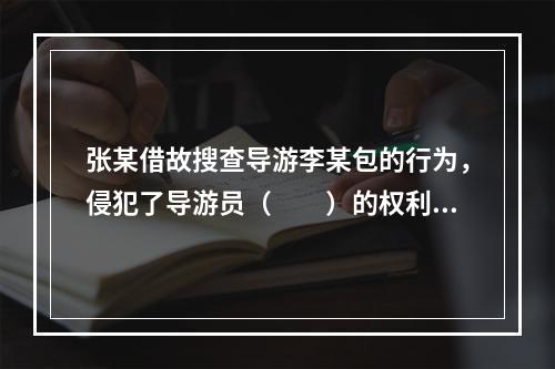 张某借故搜查导游李某包的行为，侵犯了导游员（　　）的权利。