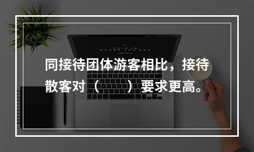 同接待团体游客相比，接待散客对（　　）要求更高。