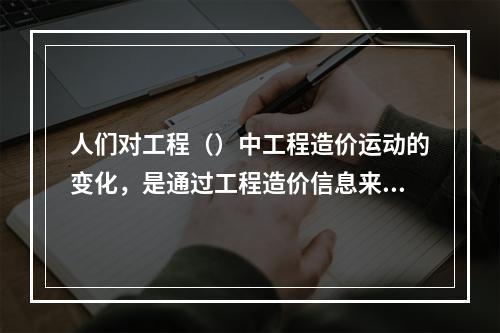 人们对工程（）中工程造价运动的变化，是通过工程造价信息来认识