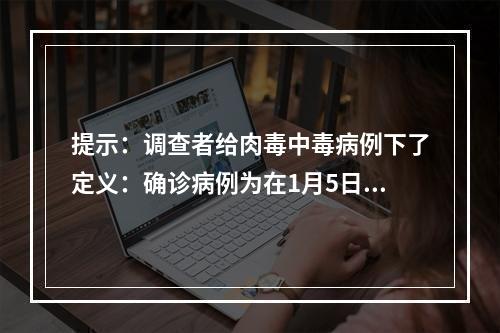 提示：调查者给肉毒中毒病例下了定义：确诊病例为在1月5日至1