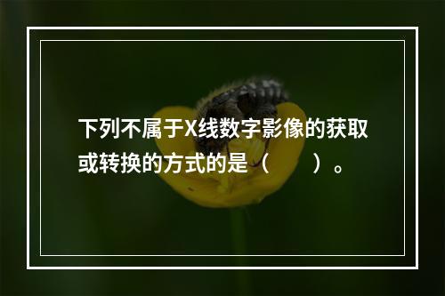 下列不属于X线数字影像的获取或转换的方式的是（　　）。