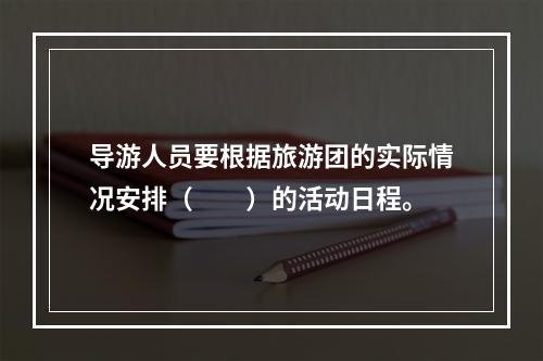 导游人员要根据旅游团的实际情况安排（　　）的活动日程。