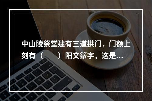 中山陵祭堂建有三道拱门，门额上刻有（　　）阳文篆字，这是孙