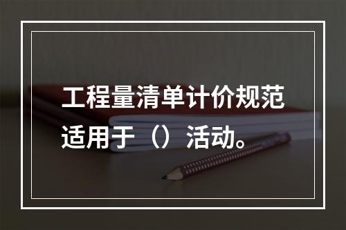 工程量清单计价规范适用于（）活动。