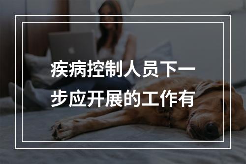 疾病控制人员下一步应开展的工作有