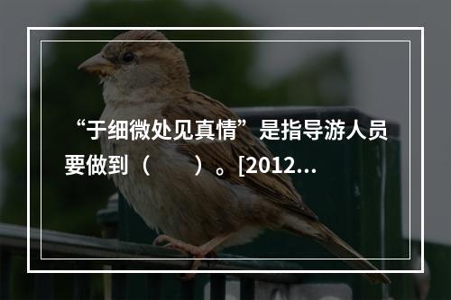 “于细微处见真情”是指导游人员要做到（　　）。[2012年