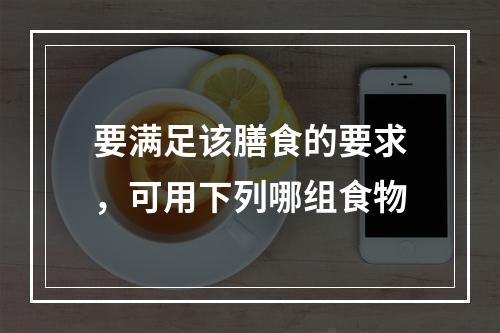 要满足该膳食的要求，可用下列哪组食物