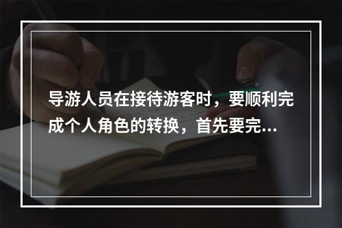 导游人员在接待游客时，要顺利完成个人角色的转换，首先要完成